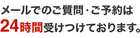 メールでのご質問・ご予約は24時間受けつけております。